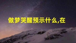 梦中哭醒揭秘：潜意识情感与生活预兆解析